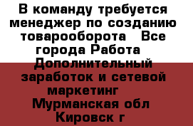 В команду требуется менеджер по созданию товарооборота - Все города Работа » Дополнительный заработок и сетевой маркетинг   . Мурманская обл.,Кировск г.